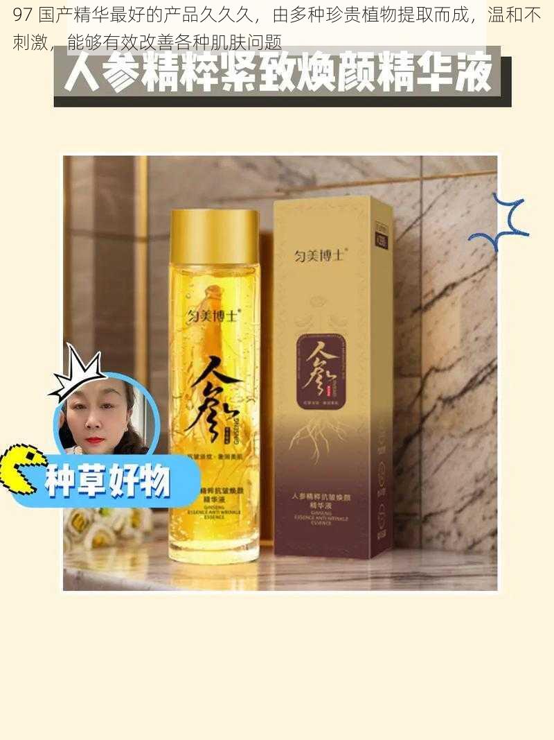 97 国产精华最好的产品久久久,由多种珍贵植物提取而成,温和不刺激,能够有效改善各种肌肤问题