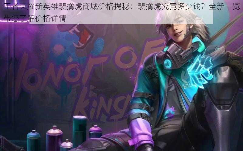 王者荣耀新英雄裴擒虎商城价格揭秘:裴擒虎究竟多少钱?全新一览带您了解价格详情