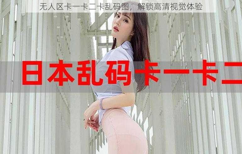 无人区卡一卡二卡乱码图,解锁高清视觉体验