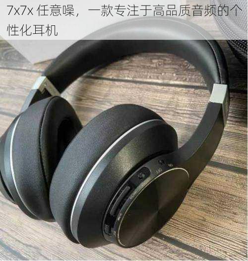 7x7x 任意噪,一款专注于高品质音频的个性化耳机