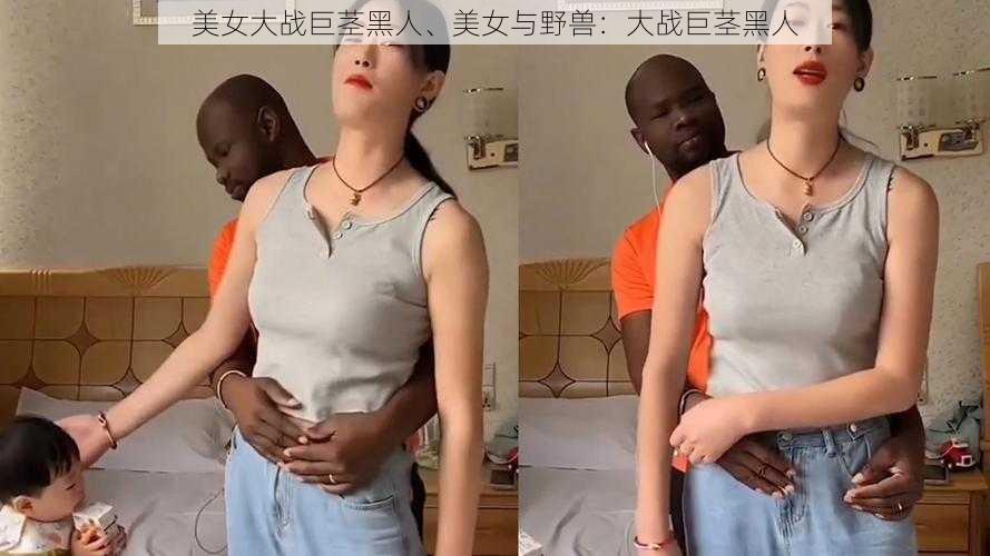美女大战巨茎黑人、美女与野兽:大战巨茎黑人