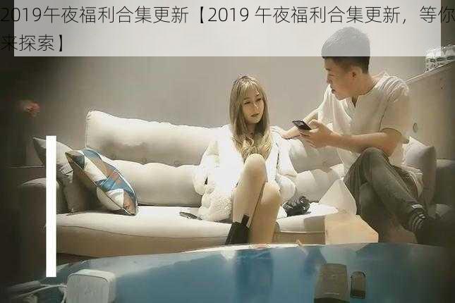 2019午夜福利合集更新【2019 午夜福利合集更新,等你来探索】