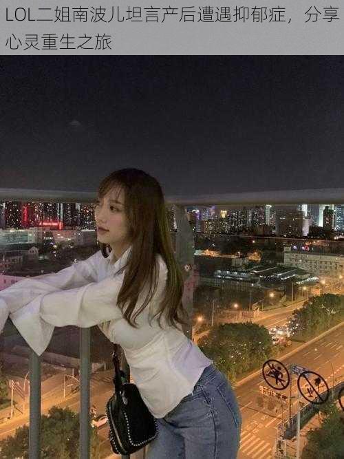 LOL二姐南波儿坦言产后遭遇抑郁症,分享心灵重生之旅