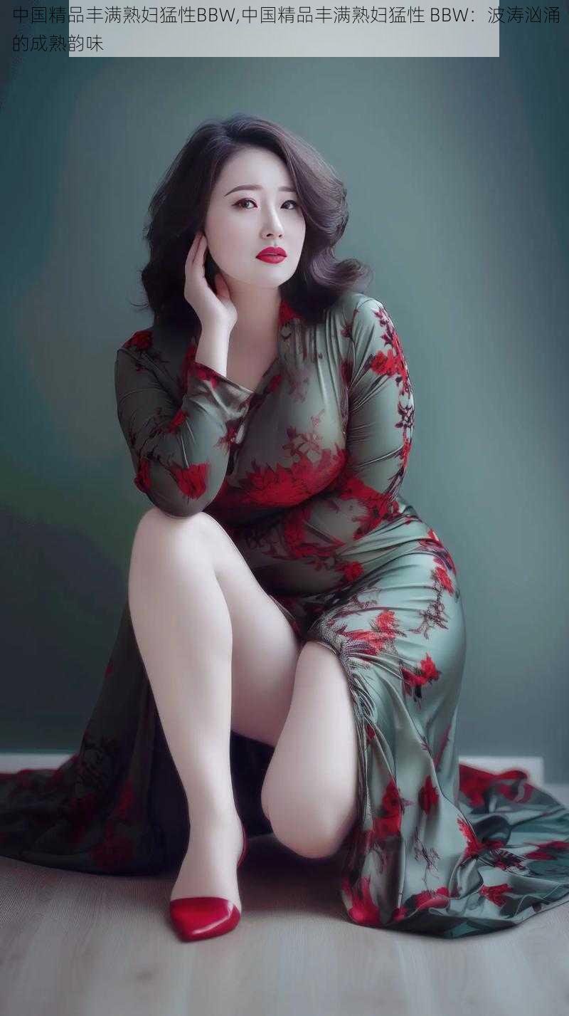 中国精品丰满熟妇猛性BBW,中国精品丰满熟妇猛性 BBW:波涛汹涌的成熟韵味