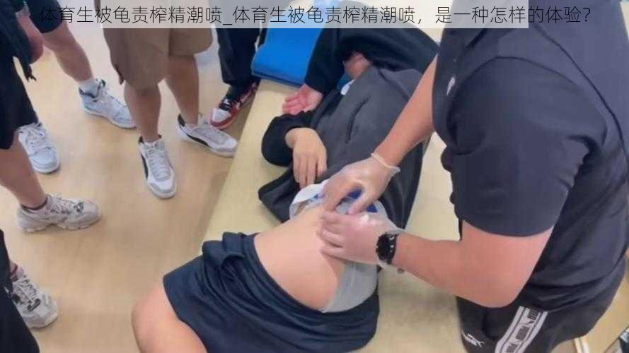 体育生被龟责榨精潮喷_体育生被龟责榨精潮喷,是一种怎样的体验?