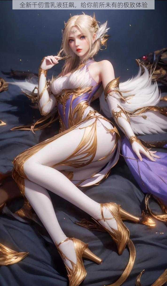 全新千仞雪乳液狂飙,给你前所未有的极致体验