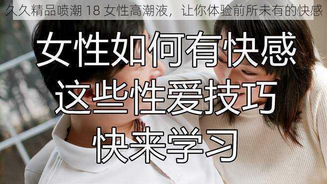 久久精品喷潮 18 女性高潮液,让你体验前所未有的快感