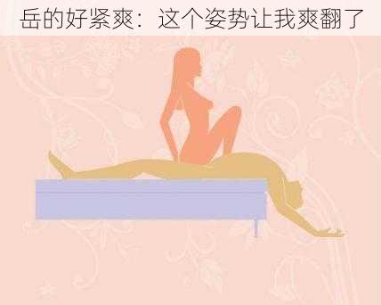 岳的好紧爽:这个姿势让我爽翻了