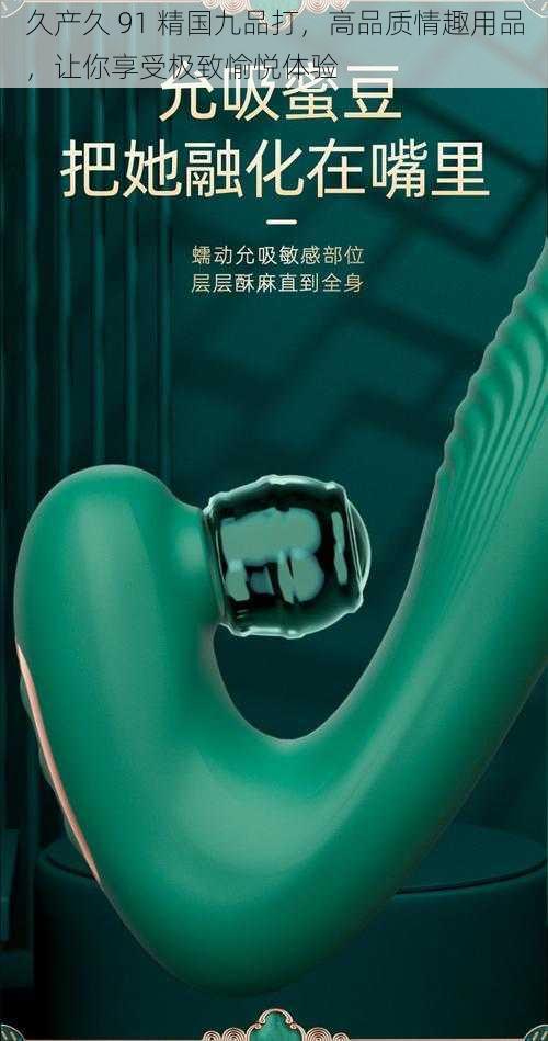 久产久 91 精国九品打,高品质情趣用品,让你享受极致愉悦体验