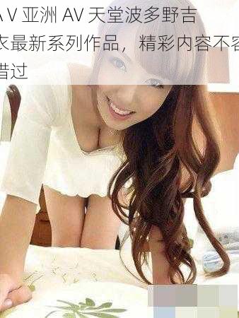 AⅤ亚洲 AV 天堂波多野吉衣最新系列作品,精彩内容不容错过