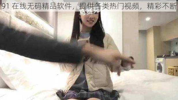 91 在线无码精品软件,提供各类热门视频,精彩不断