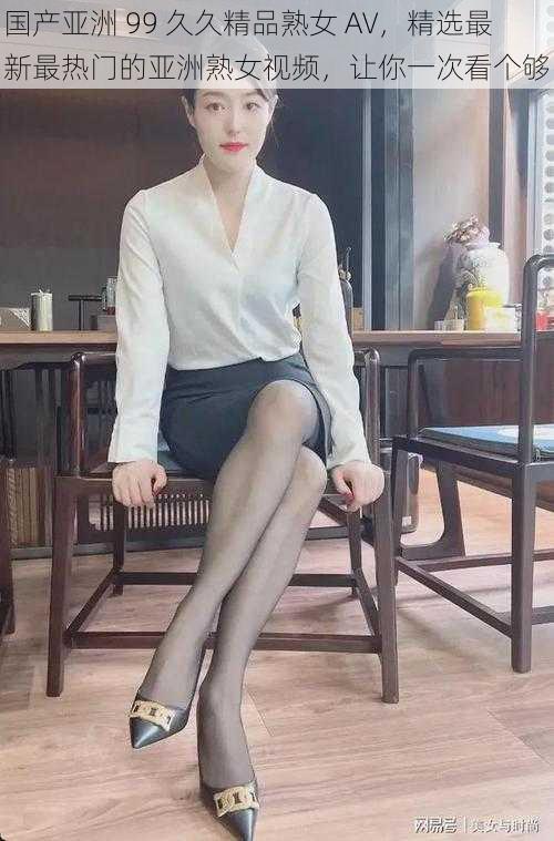 国产亚洲 99 久久精品熟女 AV,精选最新最热门的亚洲熟女视频,让你一次看个够