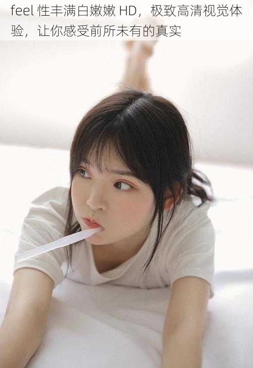 feel 性丰满白嫩嫩 HD,极致高清视觉体验,让你感受前所未有的真实