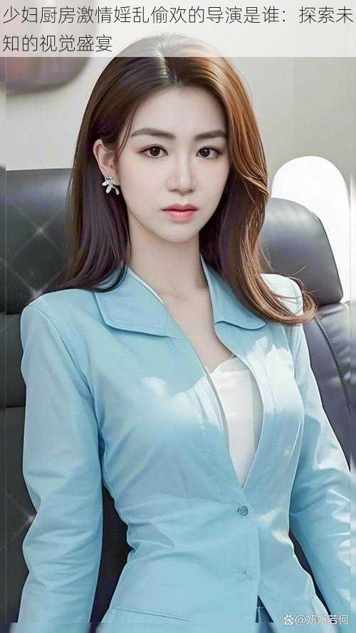 少妇厨房激情婬乱偷欢的导演是谁:探索未知的视觉盛宴