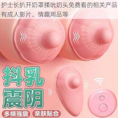 护士长扒开奶罩揉吮奶头免费看的相关产品有成人影片、情趣用品等