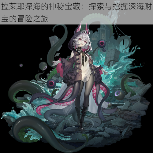 拉莱耶深海的神秘宝藏:探索与挖掘深海财宝的冒险之旅