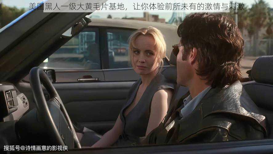 美国黑人一级大黄毛片基地,让你体验前所未有的激情与刺激