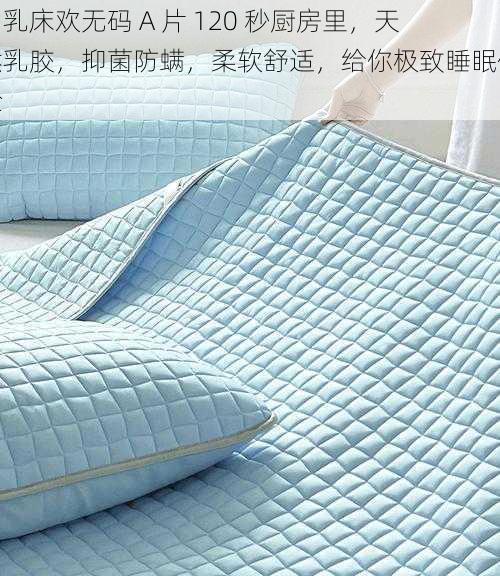 肉乳床欢无码 A 片 120 秒厨房里,天然乳胶,抑菌防螨,柔软舒适,给你极致睡眠体验