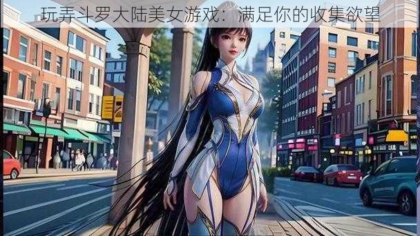 玩弄斗罗大陆美女游戏:满足你的收集欲望