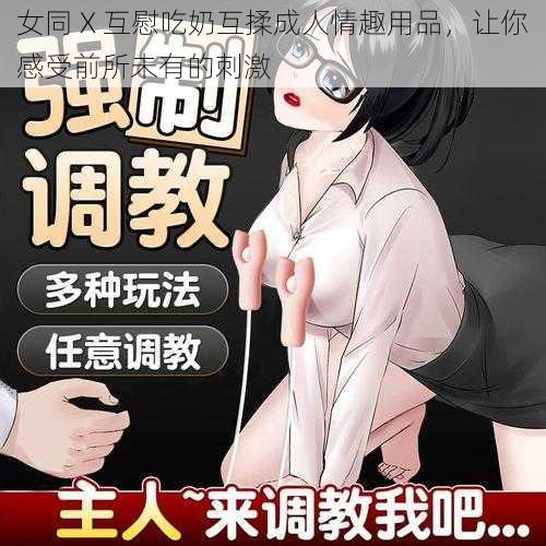 女同 X 互慰吃奶互揉成人情趣用品,让你感受前所未有的刺激