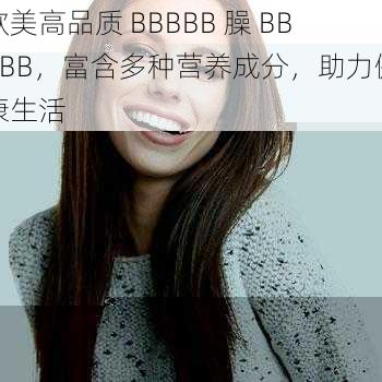 欧美高品质 BBBBB 臊 BBBBB,富含多种营养成分,助力健康生活
