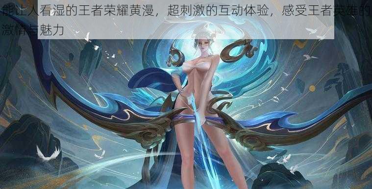 能让人看湿的王者荣耀黄漫,超刺激的互动体验,感受王者英雄的激情与魅力