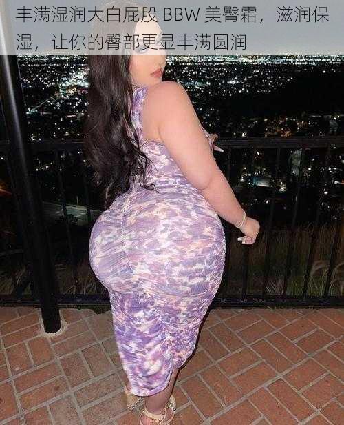 丰满湿润大白屁股 BBW 美臀霜,滋润保湿,让你的臀部更显丰满圆润