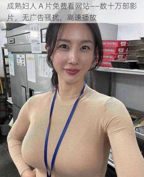 成熟妇人 A 片免费看网站——数十万部影片,无广告骚扰,高速播放