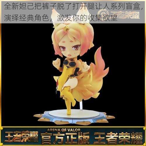全新妲己把裤子脱了打开腿让人系列盲盒,演绎经典角色,激发你的收集欲望