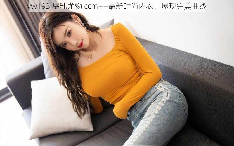 yw193 爆乳尤物 ccm——最新时尚内衣,展现完美曲线