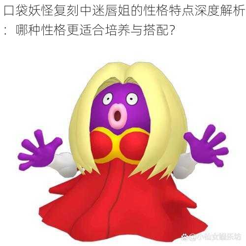 口袋妖怪复刻中迷唇姐的性格特点深度解析:哪种性格更适合培养与搭配?