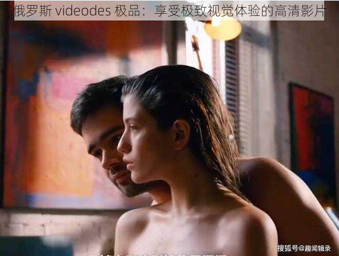 俄罗斯 videodes 极品:享受极致视觉体验的高清影片