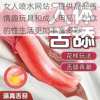 女人喷水网站:提供高品质情趣玩具和成人用品,让你的性生活更加丰富多彩
