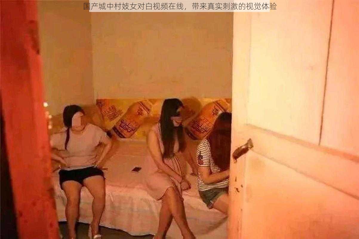国产城中村妓女对白视频在线,带来真实刺激的视觉体验