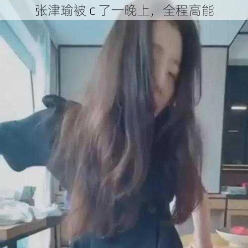 张津瑜被 c 了一晚上,全程高能