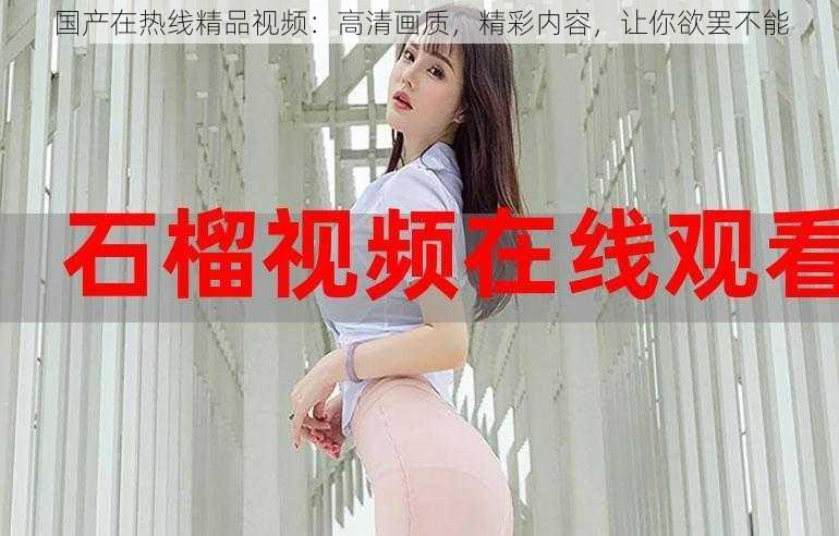 国产在热线精品视频:高清画质,精彩内容,让你欲罢不能
