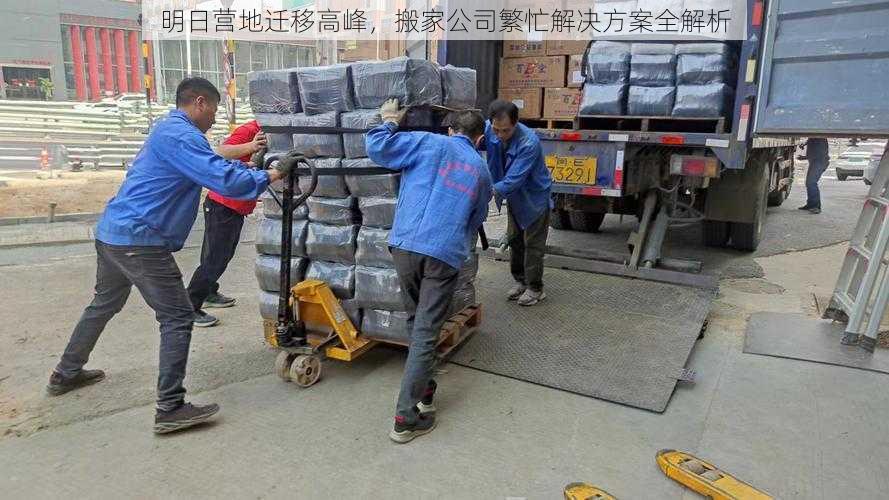 明日营地迁移高峰,搬家公司繁忙解决方案全解析