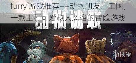 furry 游戏推荐——动物朋友:王国,一款主打可爱拟人风格的冒险游戏