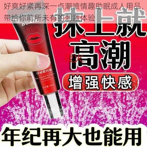 好爽好紧再深一点潮喷情趣助眠成人用品,带给你前所未有的刺激体验