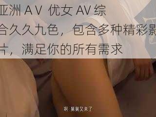 亚洲 AⅤ 优女 AV 综合久久九色,包含多种精彩影片,满足你的所有需求
