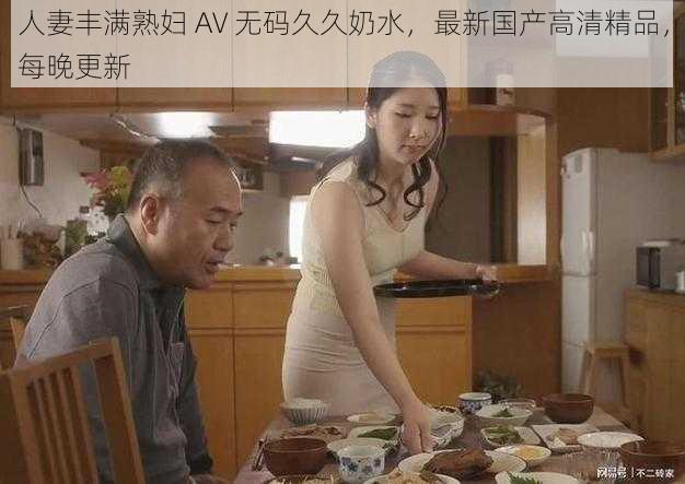 人妻丰满熟妇 AV 无码久久奶水,最新国产高清精品,每晚更新