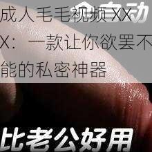 成人毛毛视频 XXX:一款让你欲罢不能的私密神器