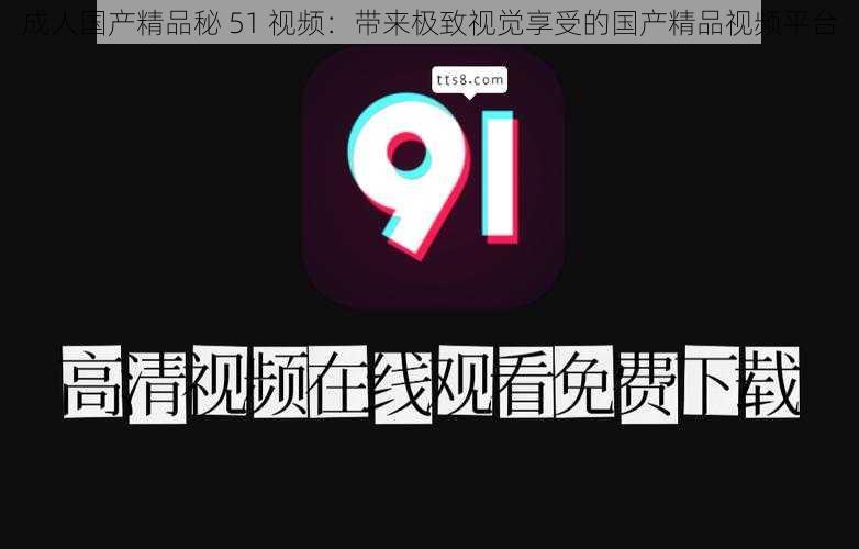 成人国产精品秘 51 视频:带来极致视觉享受的国产精品视频平台