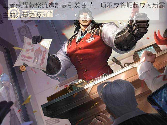 王者荣耀献祭流遭制裁引发变革,项羽或将崛起成为新霸主的力量之源