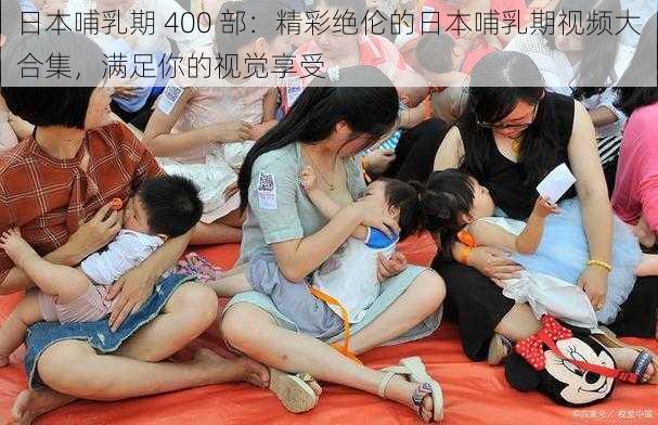 日本哺乳期 400 部:精彩绝伦的日本哺乳期视频大合集,满足你的视觉享受
