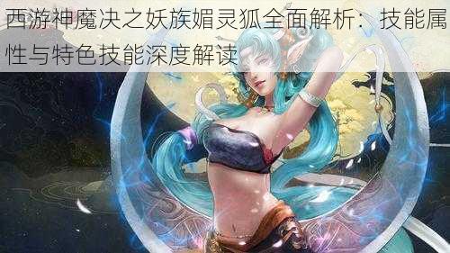 西游神魔决之妖族媚灵狐全面解析:技能属性与特色技能深度解读