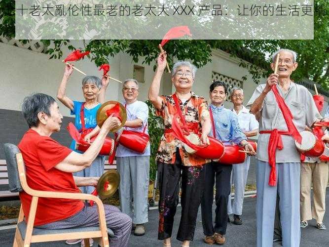 七十老太亂伦性最老的老太大 XXX 产品:让你的生活更精彩