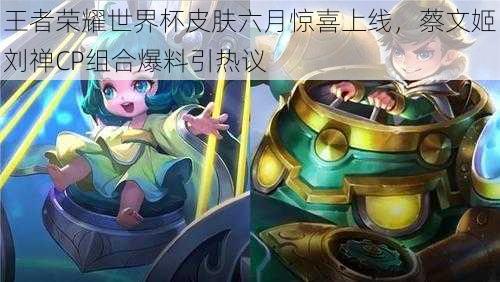 王者荣耀世界杯皮肤六月惊喜上线,蔡文姬刘禅CP组合爆料引热议