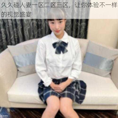 久久碰人妻一区二区三区,让你体验不一样的视觉盛宴