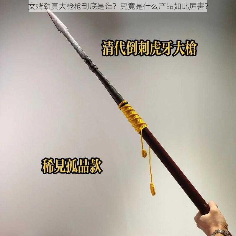女婿劲真大枪枪到底是谁?究竟是什么产品如此厉害?